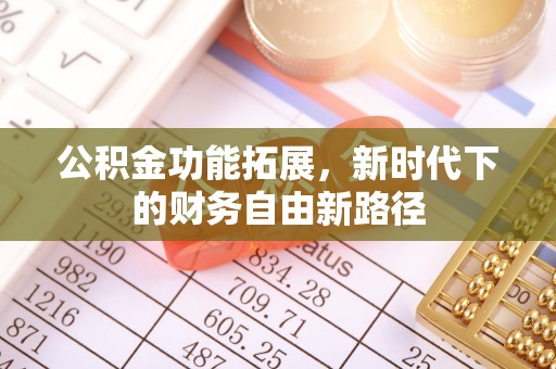 周至公积金功能拓展，新时代下的财务自由新路径