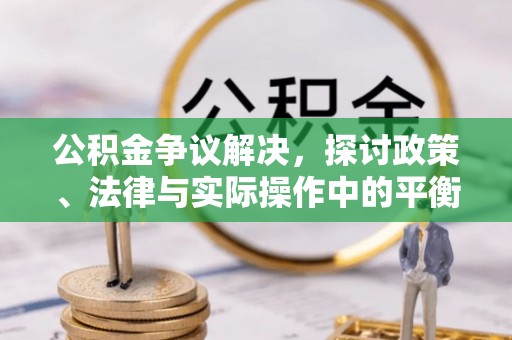 周至公积金争议解决，探讨政策、法律与实际操作中的平衡之道