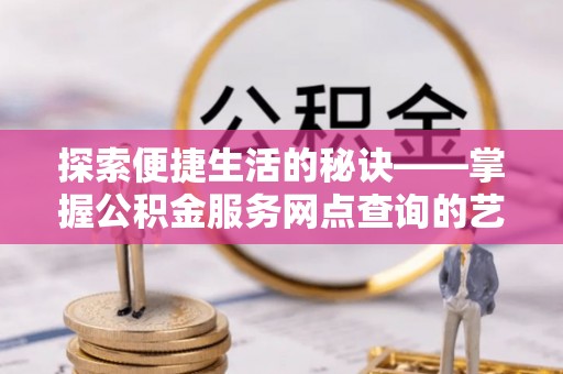周至探索便捷生活的秘诀——掌握公积金服务网点查询的艺术
