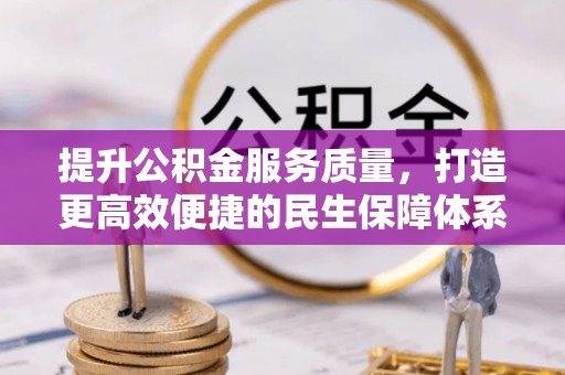 周至提升公积金服务质量，打造更高效便捷的民生保障体系