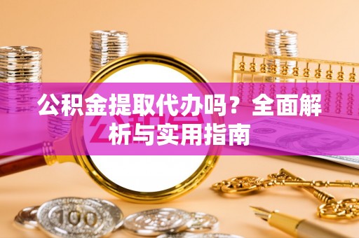 周至公积金提取代办吗？全面解析与实用指南