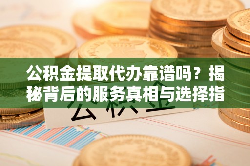周至公积金提取代办靠谱吗？揭秘背后的服务真相与选择指南