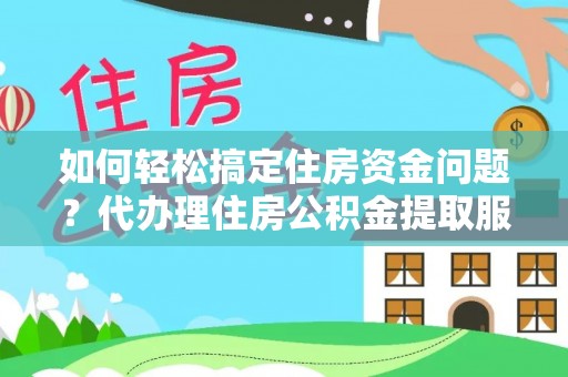 周至如何轻松搞定住房资金问题？代办理住房公积金提取服务全解析