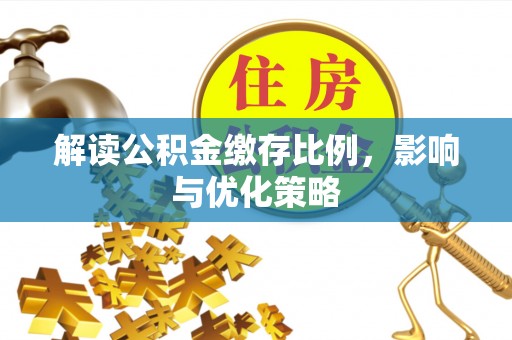 周至解读公积金缴存比例，影响与优化策略