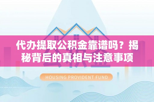 周至代办提取公积金靠谱吗？揭秘背后的真相与注意事项