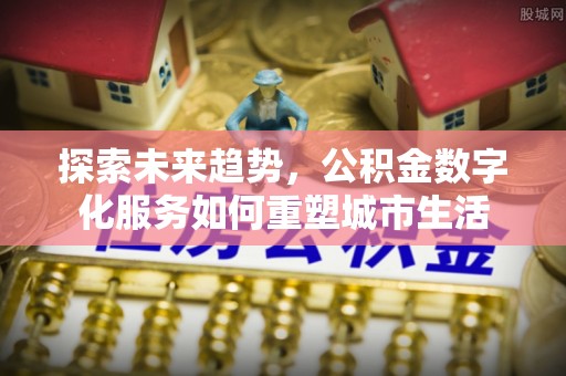 周至探索未来趋势，公积金数字化服务如何重塑城市生活