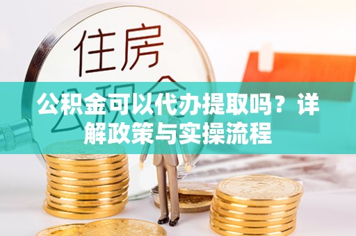 周至公积金可以代办提取吗？详解政策与实操流程