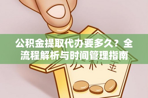 周至公积金提取代办要多久？全流程解析与时间管理指南