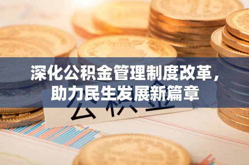 周至深化公积金管理制度改革，助力民生发展新篇章