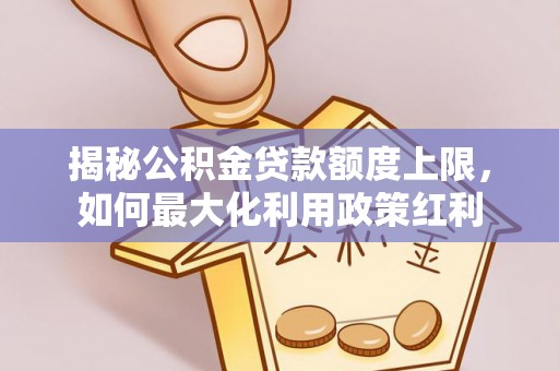 周至揭秘公积金贷款额度上限，如何最大化利用政策红利