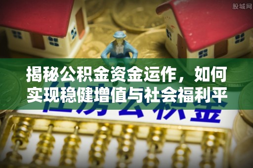 周至揭秘公积金资金运作，如何实现稳健增值与社会福利平衡
