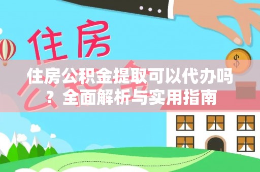 周至住房公积金提取可以代办吗？全面解析与实用指南