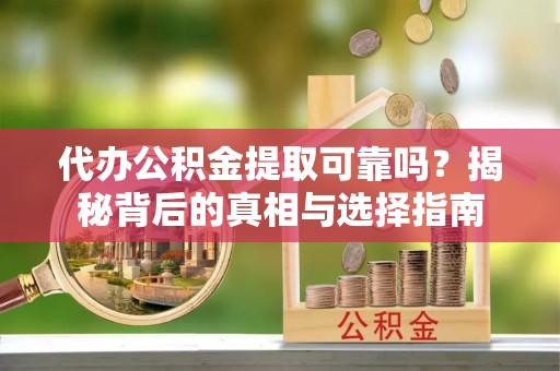 周至代办公积金提取可靠吗？揭秘背后的真相与选择指南