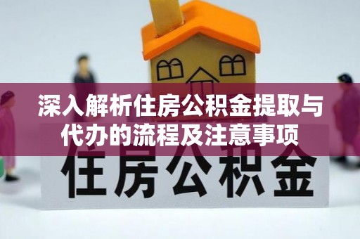 周至深入解析住房公积金提取与代办的流程及注意事项