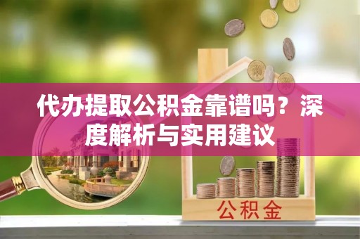 周至代办提取公积金靠谱吗？深度解析与实用建议