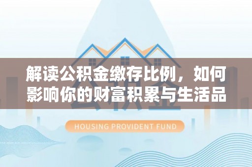 周至解读公积金缴存比例，如何影响你的财富积累与生活品质