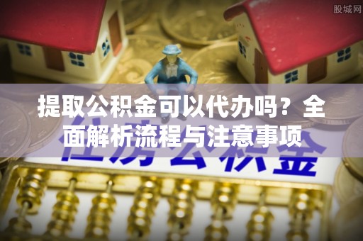 周至提取公积金可以代办吗？全面解析流程与注意事项