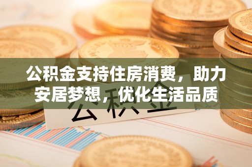 周至公积金支持住房消费，助力安居梦想，优化生活品质