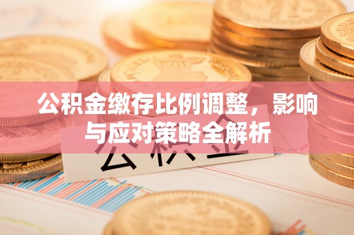 周至公积金缴存比例调整，影响与应对策略全解析