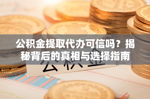 周至公积金提取代办可信吗？揭秘背后的真相与选择指南