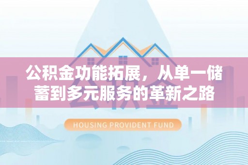 周至公积金功能拓展，从单一储蓄到多元服务的革新之路