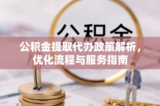 周至公积金提取代办政策解析，优化流程与服务指南