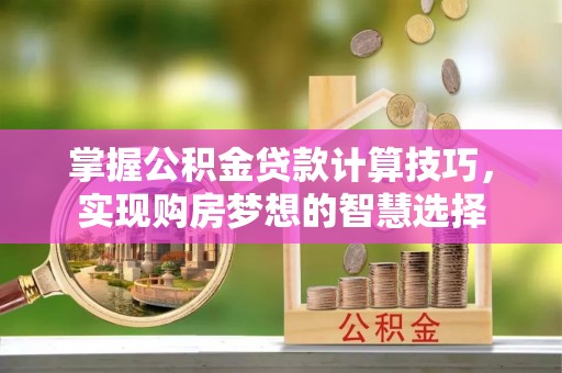 周至掌握公积金贷款计算技巧，实现购房梦想的智慧选择