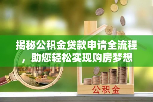 周至揭秘公积金贷款申请全流程，助您轻松实现购房梦想