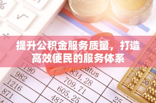 周至提升公积金服务质量，打造高效便民的服务体系