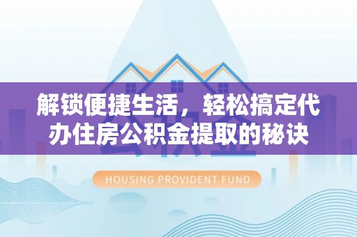 周至解锁便捷生活，轻松搞定代办住房公积金提取的秘诀