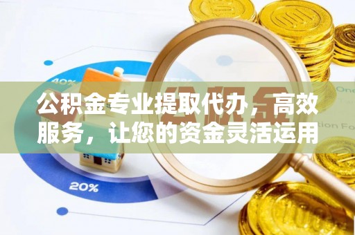 周至公积金专业提取代办，高效服务，让您的资金灵活运用