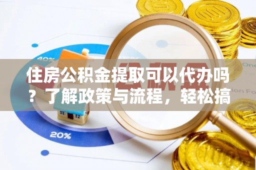 周至住房公积金提取可以代办吗？了解政策与流程，轻松搞定公积金提取