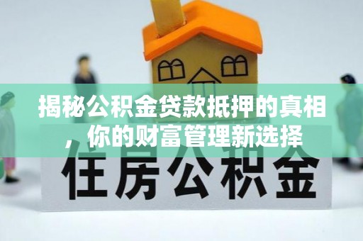 周至揭秘公积金贷款抵押的真相，你的财富管理新选择