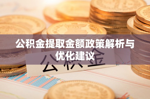 周至公积金提取金额政策解析与优化建议