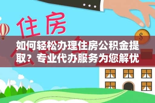 周至如何轻松办理住房公积金提取？专业代办服务为您解忧