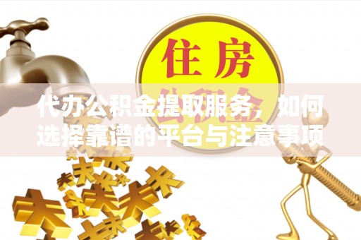 周至代办公积金提取服务，如何选择靠谱的平台与注意事项