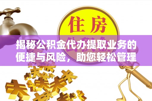 周至揭秘公积金代办提取业务的便捷与风险，助您轻松管理个人财务