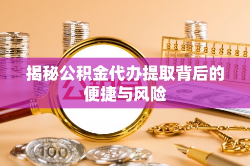 周至揭秘公积金代办提取背后的便捷与风险
