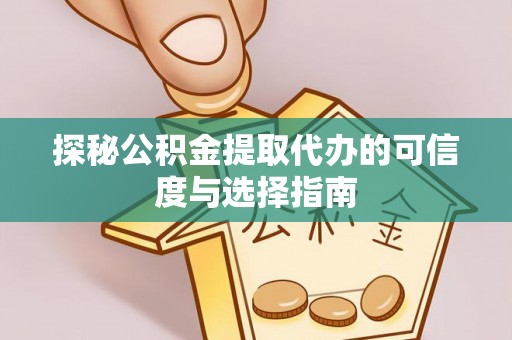 周至探秘公积金提取代办的可信度与选择指南