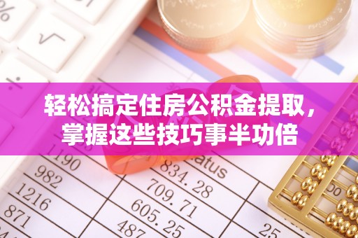 周至轻松搞定住房公积金提取，掌握这些技巧事半功倍