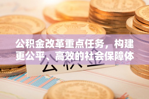 周至公积金改革重点任务，构建更公平、高效的社会保障体系