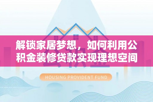 周至解锁家居梦想，如何利用公积金装修贷款实现理想空间
