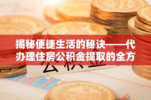 周至揭秘便捷生活的秘诀——代办理住房公积金提取的全方位指南