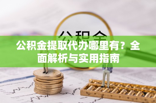 周至公积金提取代办哪里有？全面解析与实用指南