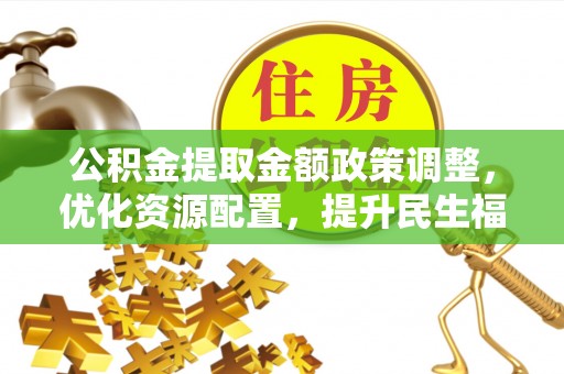 周至公积金提取金额政策调整，优化资源配置，提升民生福祉
