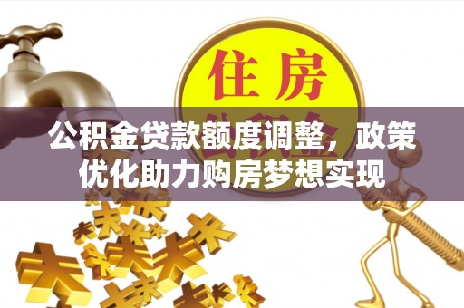 周至公积金贷款额度调整，政策优化助力购房梦想实现