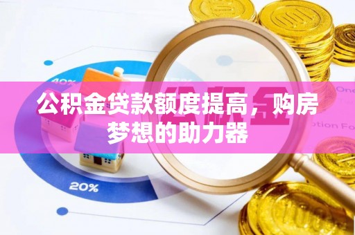 周至公积金贷款额度提高，购房梦想的助力器