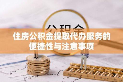 周至住房公积金提取代办服务的便捷性与注意事项