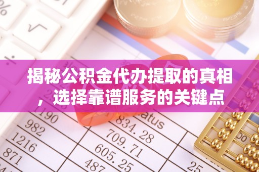 周至揭秘公积金代办提取的真相，选择靠谱服务的关键点