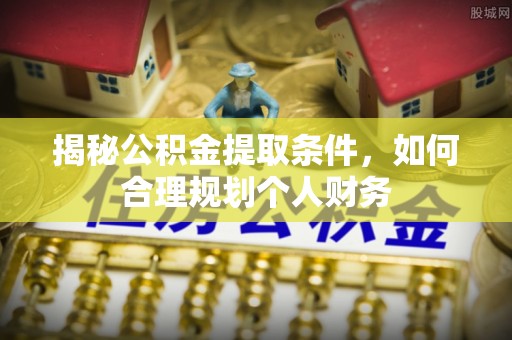 周至揭秘公积金提取条件，如何合理规划个人财务